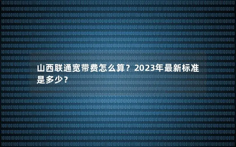 山西联通宽带费怎么算？2023年最新标准是多少？