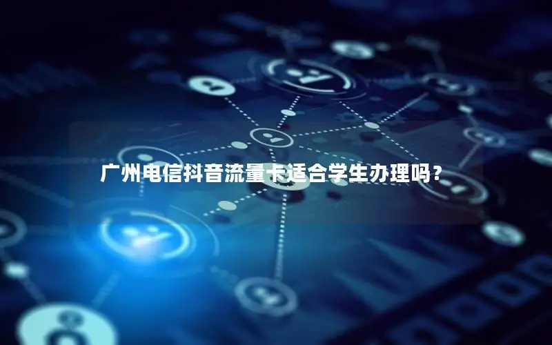 广州电信抖音流量卡适合学生办理吗？