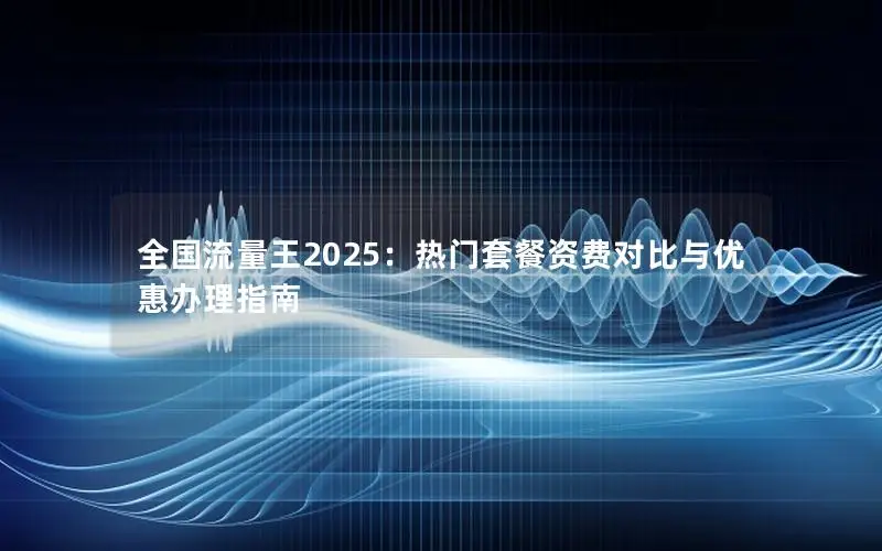 全国流量王2025：热门套餐资费对比与优惠办理指南