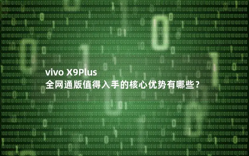 vivo X9Plus 全网通版值得入手的核心优势有哪些？