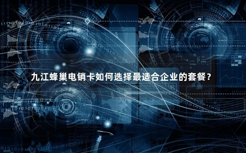九江蜂巢电销卡如何选择最适合企业的套餐？