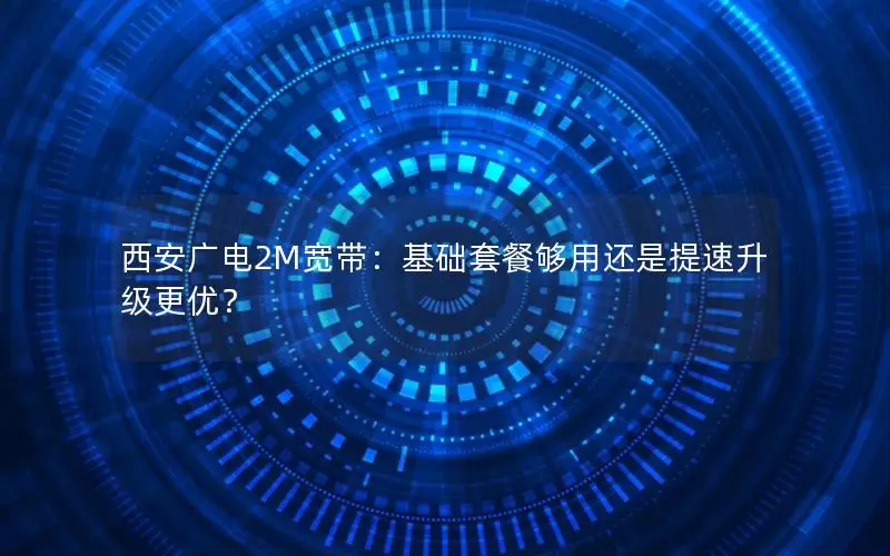 西安广电2M宽带：基础套餐够用还是提速升级更优？