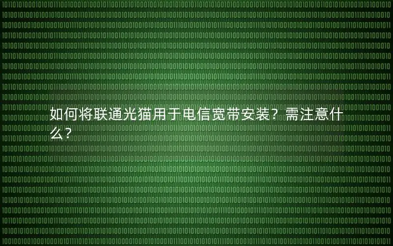 如何将联通光猫用于电信宽带安装？需注意什么？