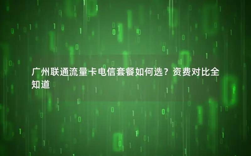 广州联通流量卡电信套餐如何选？资费对比全知道