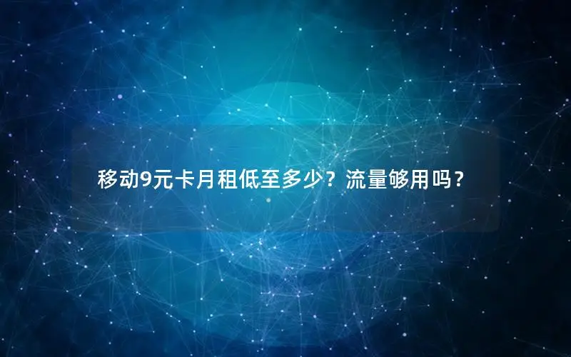 移动9元卡月租低至多少？流量够用吗？