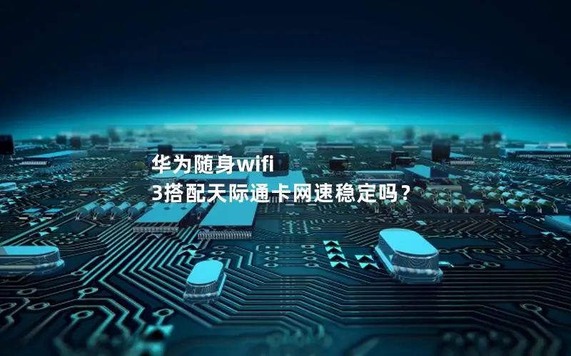 华为随身wifi 3搭配天际通卡网速稳定吗？