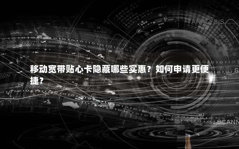 移动宽带贴心卡隐藏哪些实惠？如何申请更便捷？