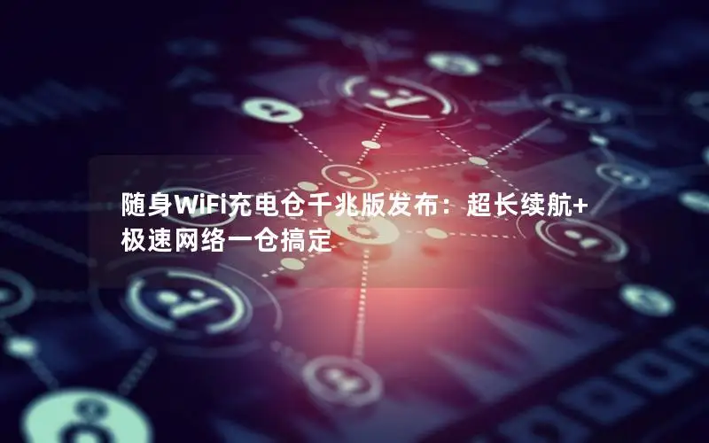 随身WiFi充电仓千兆版发布：超长续航+极速网络一仓搞定
