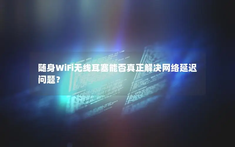 随身WiFi无线耳塞能否真正解决网络延迟问题？
