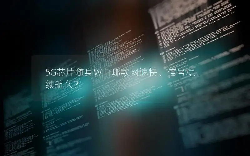 5G芯片随身WiFi哪款网速快、信号稳、续航久？