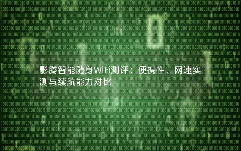 影腾智能随身WiFi测评：便携性、网速实测与续航能力对比