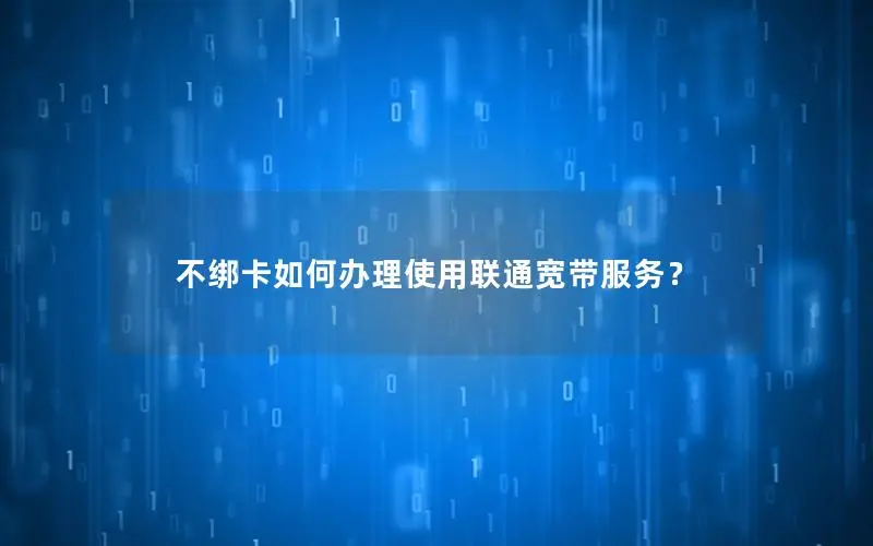 不绑卡如何办理使用联通宽带服务？