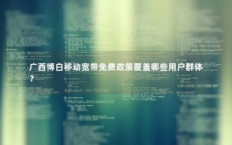 广西博白移动宽带免费政策覆盖哪些用户群体？