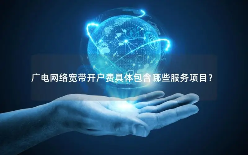 广电网络宽带开户费具体包含哪些服务项目？