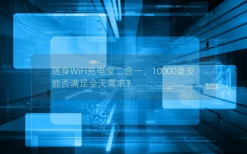 随身WiFi充电宝二合一，10000毫安能否满足全天需求？
