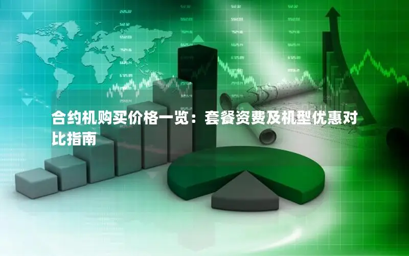 合约机购买价格一览：套餐资费及机型优惠对比指南