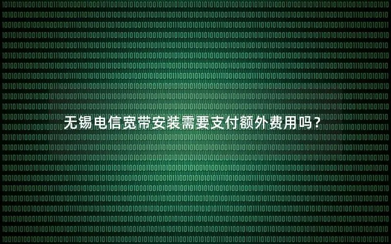 无锡电信宽带安装需要支付额外费用吗？