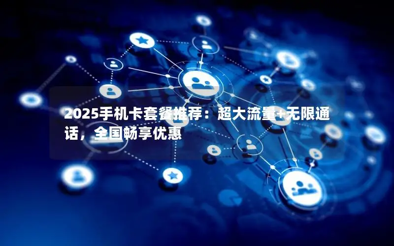 2025手机卡套餐推荐：超大流量+无限通话，全国畅享优惠