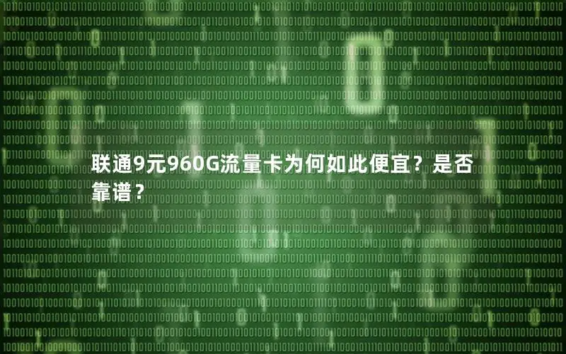 联通9元960G流量卡为何如此便宜？是否靠谱？