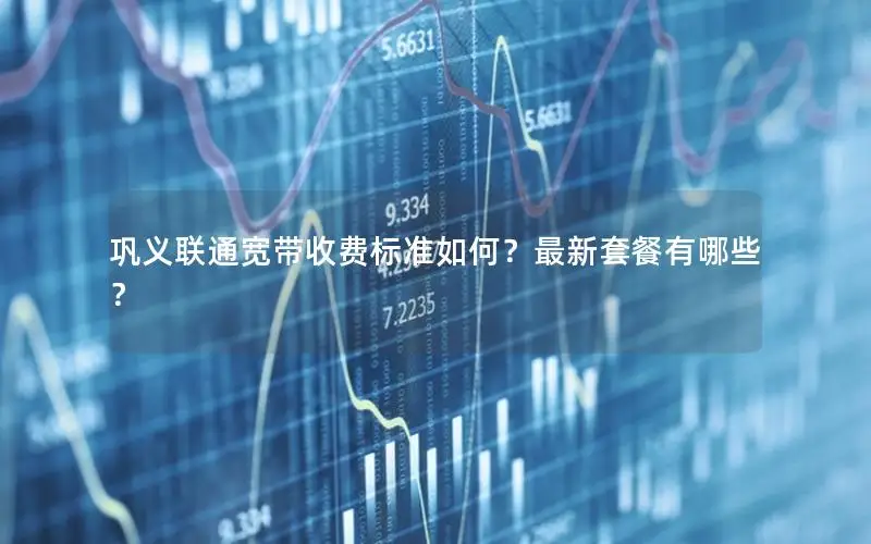 巩义联通宽带收费标准如何？最新套餐有哪些？