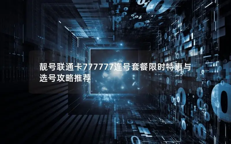 靓号联通卡777777连号套餐限时特惠与选号攻略推荐