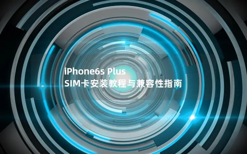 iPhone6s Plus SIM卡安装教程与兼容性指南