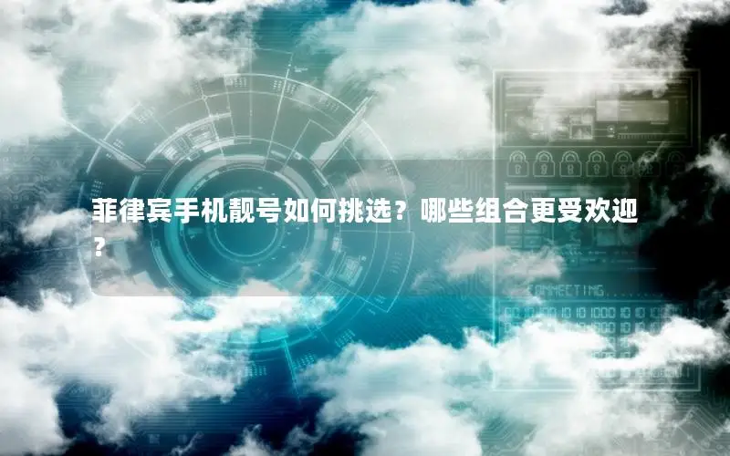 菲律宾手机靓号如何挑选？哪些组合更受欢迎？