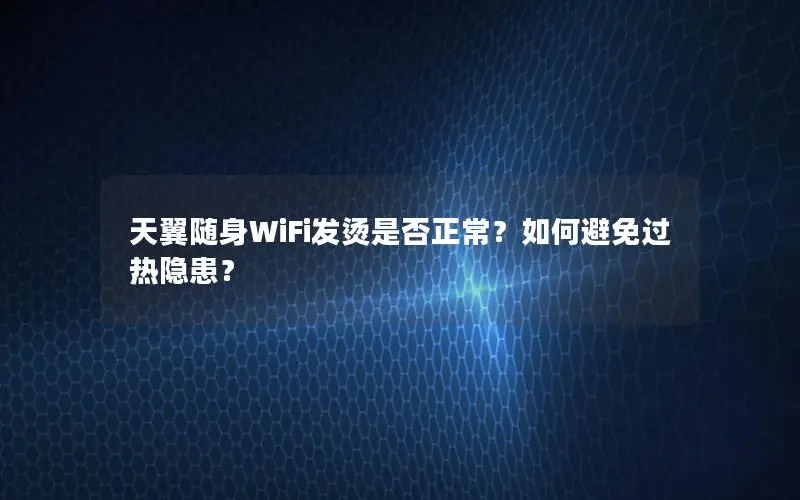天翼随身WiFi发烫是否正常？如何避免过热隐患？