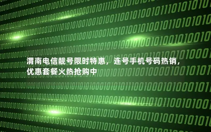 渭南电信靓号限时特惠，连号手机号码热销，优惠套餐火热抢购中
