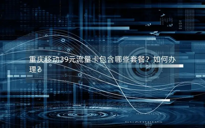 重庆移动39元流量卡包含哪些套餐？如何办理？