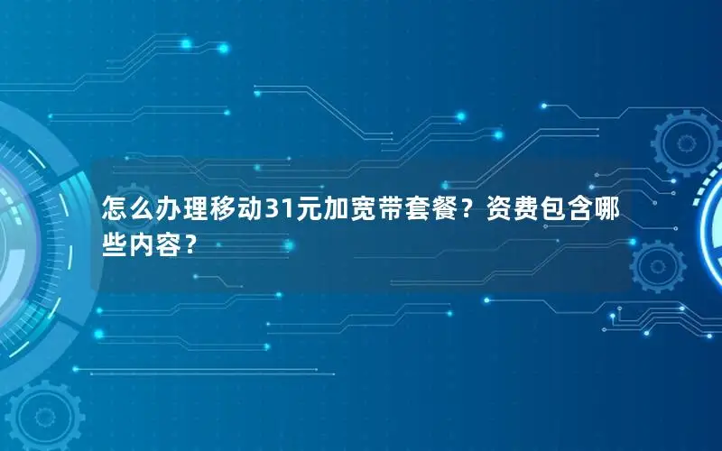 怎么办理移动31元加宽带套餐？资费包含哪些内容？