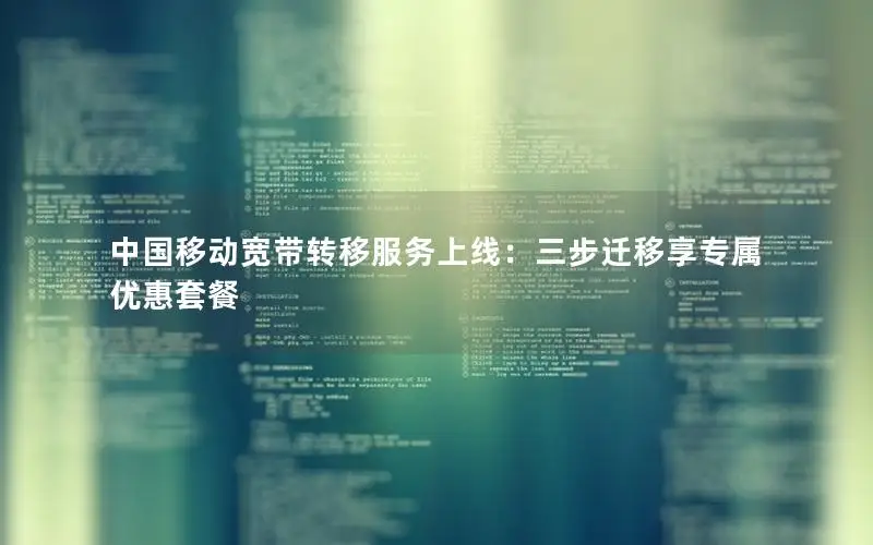 中国移动宽带转移服务上线：三步迁移享专属优惠套餐