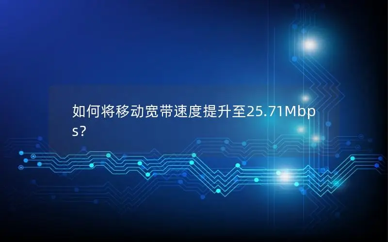 如何将移动宽带速度提升至25.71Mbps？