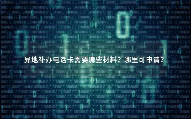 异地补办电话卡需要哪些材料？哪里可申请？