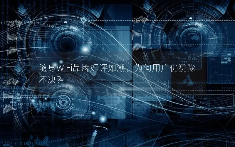 随身WiFi品牌好评如潮，为何用户仍犹豫不决？