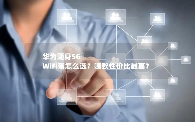 华为随身5G WiFi蛋怎么选？哪款性价比最高？