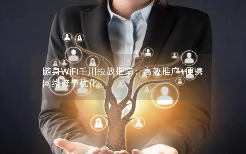 随身WiFi千川投放指南：高效推广+便携网络流量优化