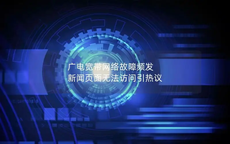 广电宽带网络故障频发 新闻页面无法访问引热议