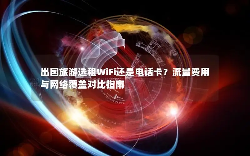 出国旅游选租WiFi还是电话卡？流量费用与网络覆盖对比指南