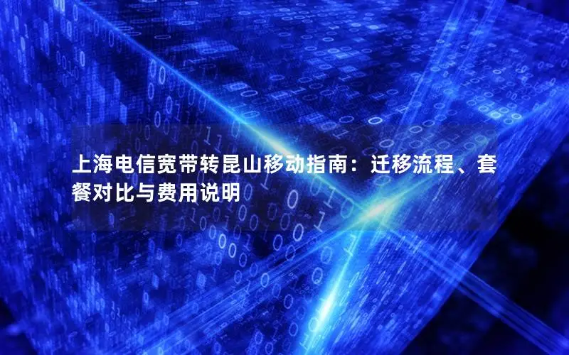上海电信宽带转昆山移动指南：迁移流程、套餐对比与费用说明