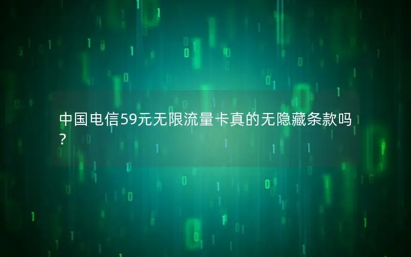 中国电信59元无限流量卡真的无隐藏条款吗？
