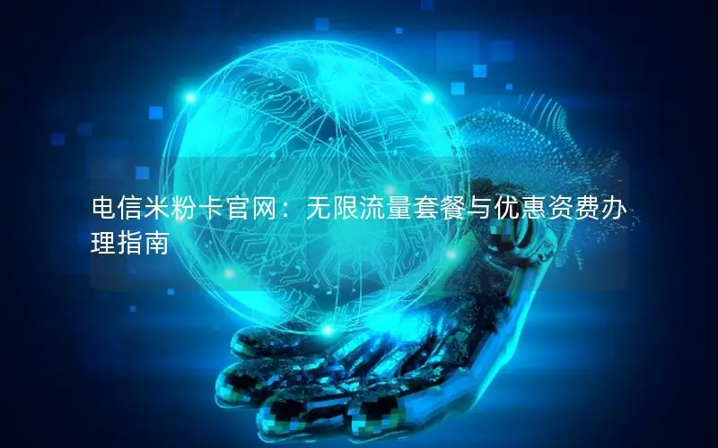 电信米粉卡官网：无限流量套餐与优惠资费办理指南