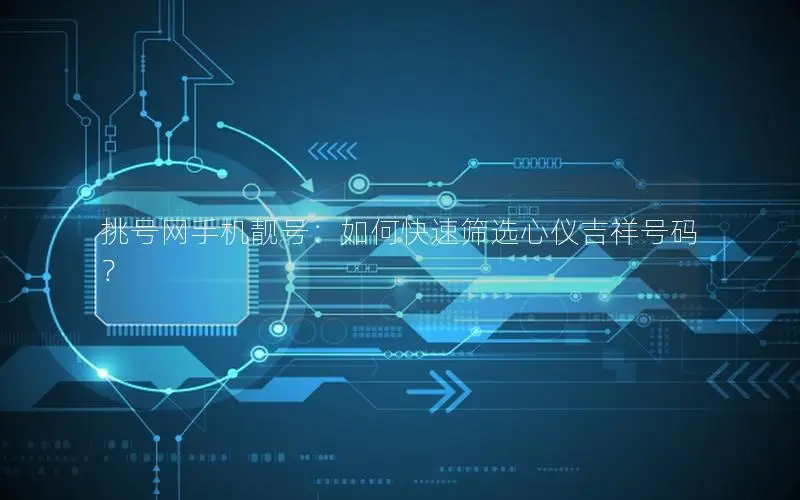挑号网手机靓号：如何快速筛选心仪吉祥号码？