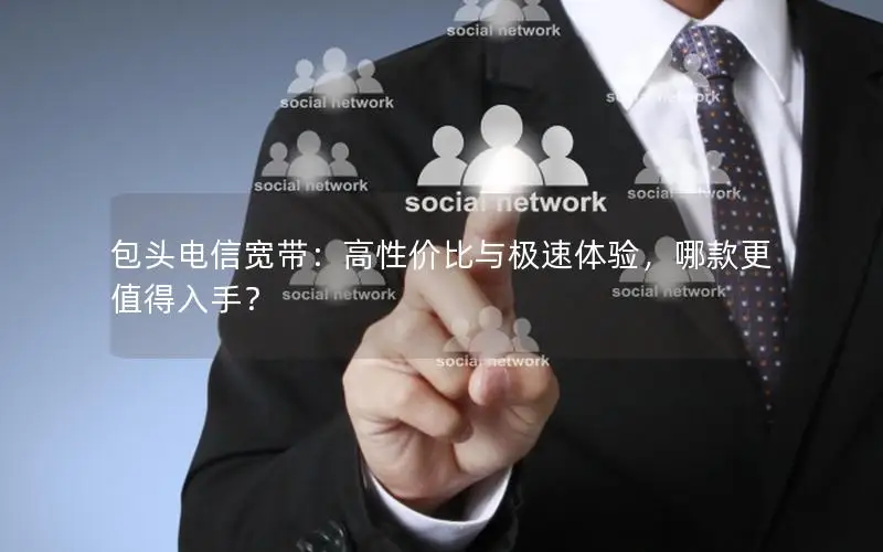 包头电信宽带：高性价比与极速体验，哪款更值得入手？