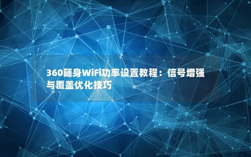 360随身WiFi功率设置教程：信号增强与覆盖优化技巧