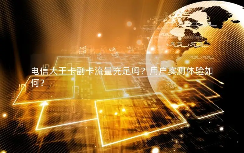 电信大王卡副卡流量充足吗？用户实测体验如何？