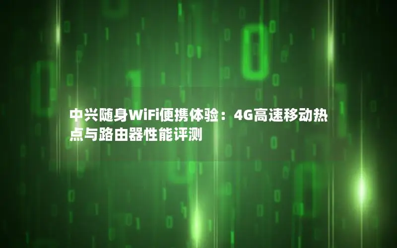 中兴随身WiFi便携体验：4G高速移动热点与路由器性能评测