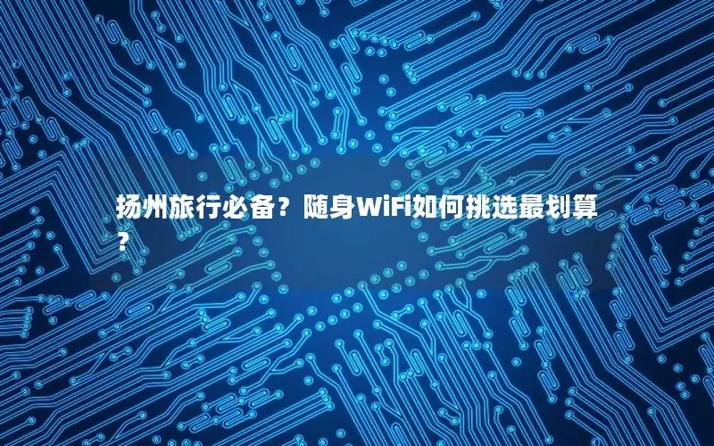 扬州旅行必备？随身WiFi如何挑选最划算？