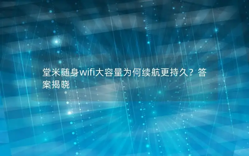 堂米随身wifi大容量为何续航更持久？答案揭晓