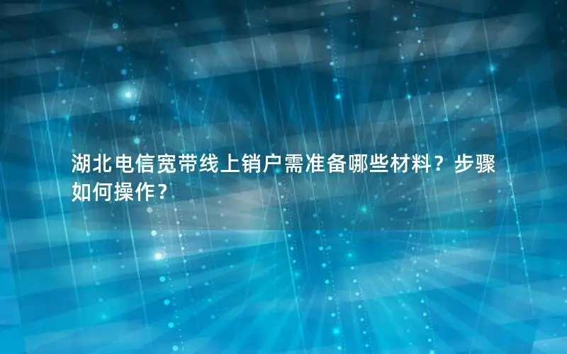 湖北电信宽带线上销户需准备哪些材料？步骤如何操作？